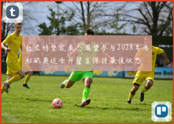 杜兰特坚定表态渴望参与2028年洛杉矶奥运会并誓言保持最佳状态
