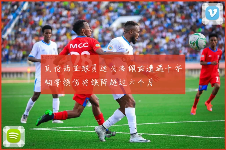 瓦伦西亚球员迭戈洛佩兹遭遇十字韧带损伤将缺阵超过六个月