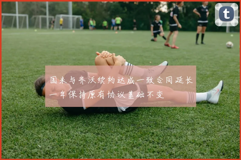 国米与齐沃续约达成一致合同延长一年保持原有协议基础不变