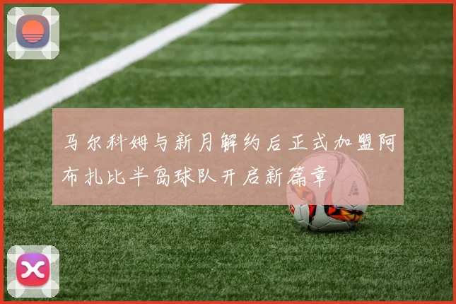 马尔科姆与新月解约后正式加盟阿布扎比半岛球队开启新篇章