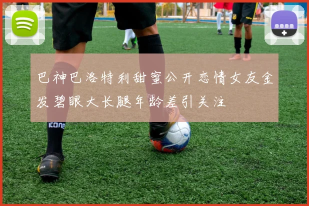 巴神巴洛特利甜蜜公开恋情女友金发碧眼大长腿年龄差引关注