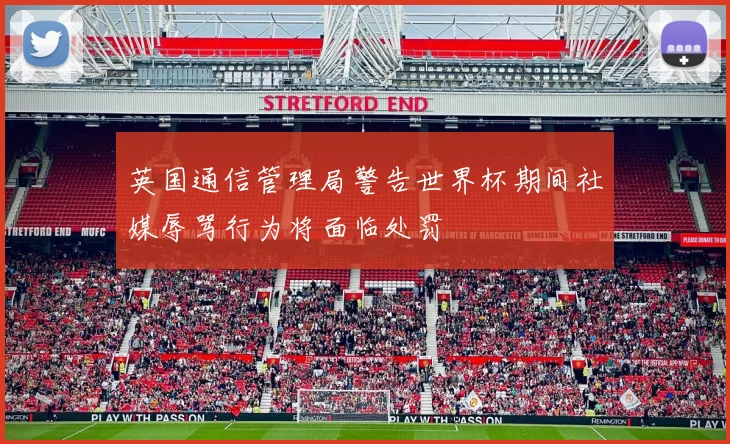 英国通信管理局警告世界杯期间社媒辱骂行为将面临处罚