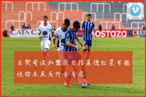 东契奇谈加盟贝尔格莱德红星可能性称未来或许会考虑