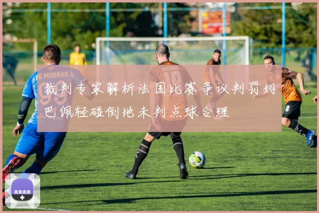 裁判专家解析法国比赛争议判罚姆巴佩轻碰倒地未判点球合理
