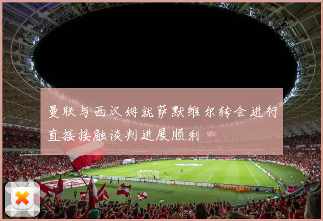曼联与西汉姆就萨默维尔转会进行直接接触谈判进展顺利