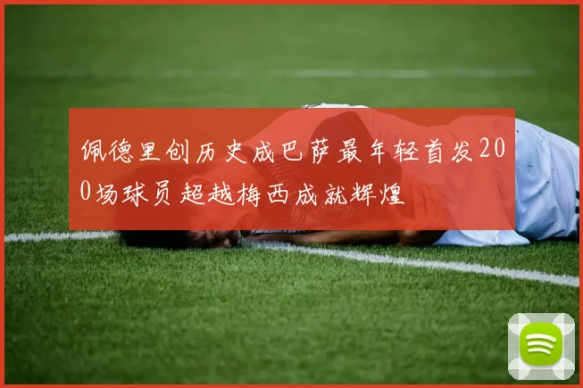 佩德里创历史成巴萨最年轻首发200场球员超越梅西成就辉煌