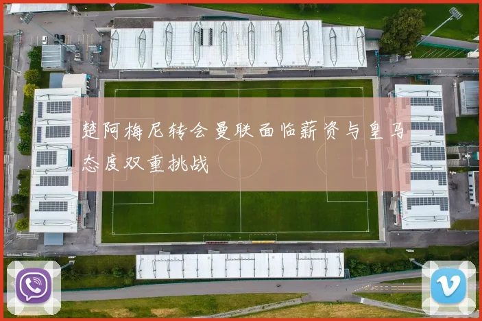 楚阿梅尼转会曼联面临薪资与皇马态度双重挑战