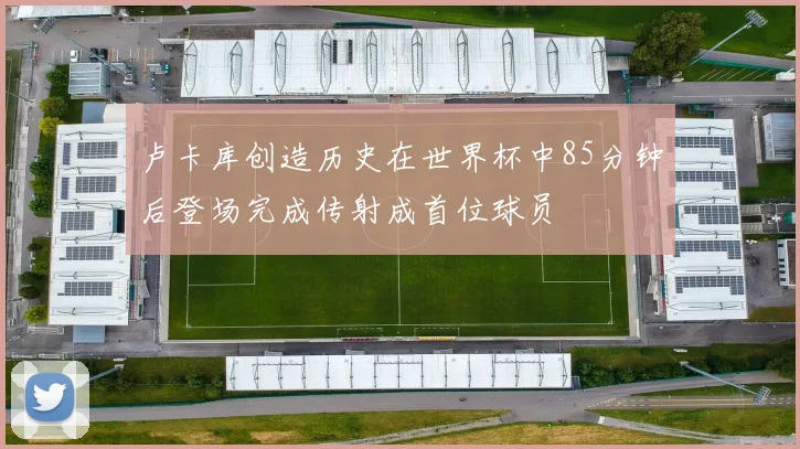卢卡库创造历史在世界杯中85分钟后登场完成传射成首位球员