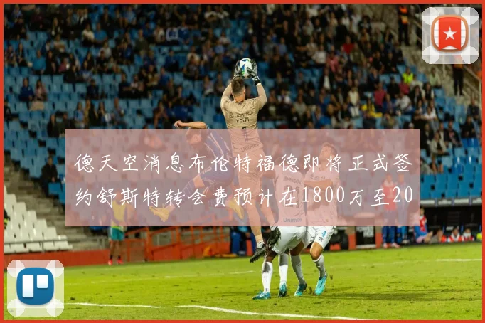 德天空消息布伦特福德即将正式签约舒斯特转会费预计在1800万至2000万欧元之间