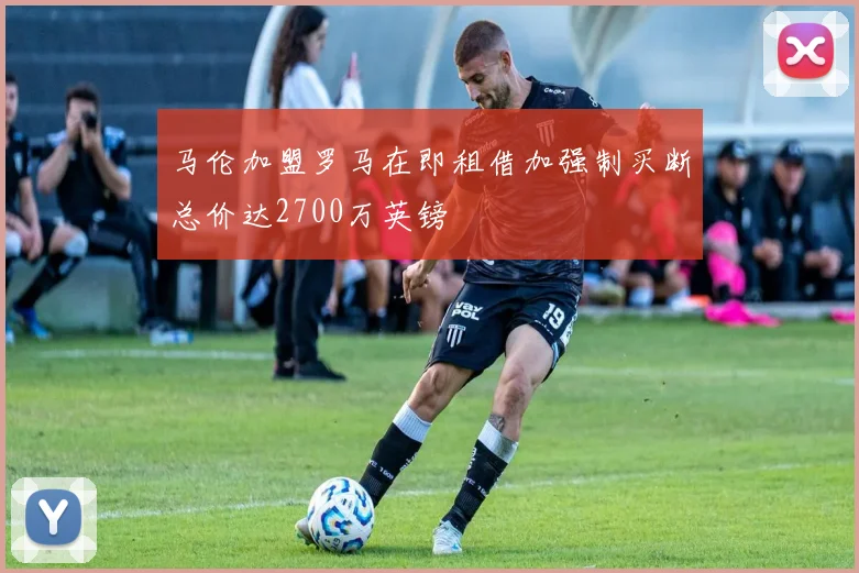 马伦加盟罗马在即租借加强制买断总价达2700万英镑