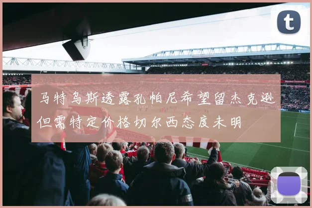 马特乌斯透露孔帕尼希望留杰克逊但需特定价格切尔西态度未明