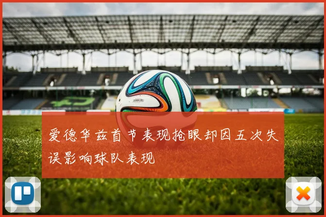 爱德华兹首节表现抢眼却因五次失误影响球队表现