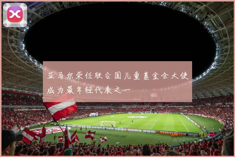 亚马尔荣任联合国儿童基金会大使成为最年轻代表之一