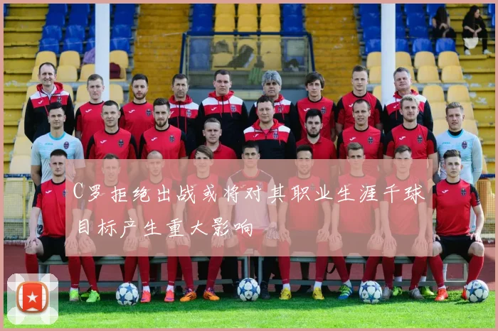 C罗拒绝出战或将对其职业生涯千球目标产生重大影响