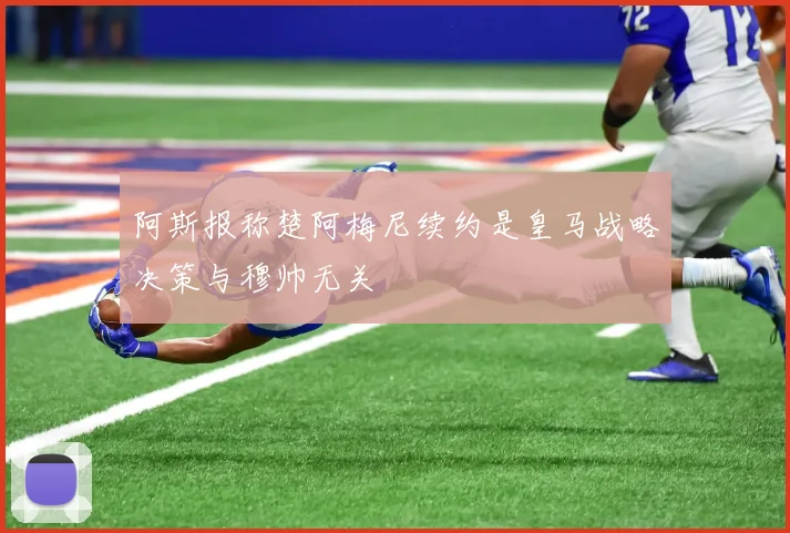 阿斯报称楚阿梅尼续约是皇马战略决策与穆帅无关