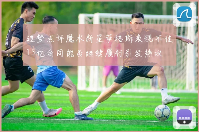追梦点评魔术新星萨格斯表现不佳15亿合同能否继续履行引发热议