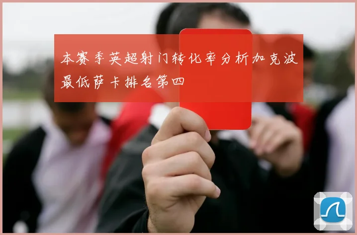 本赛季英超射门转化率分析加克波最低萨卡排名第四