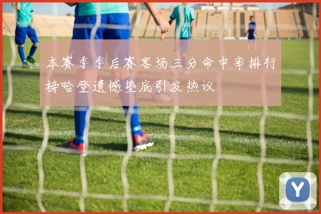 本赛季季后赛客场三分命中率排行榜哈登遗憾垫底引发热议