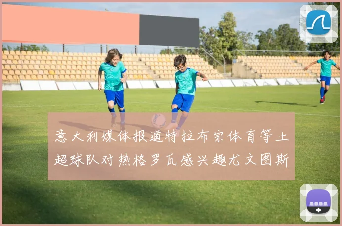 意大利媒体报道特拉布宗体育等土超球队对热格罗瓦感兴趣尤文图斯准备出售该球员