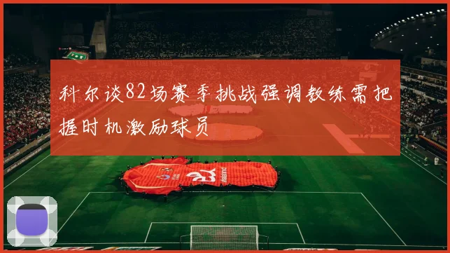 科尔谈82场赛季挑战强调教练需把握时机激励球员