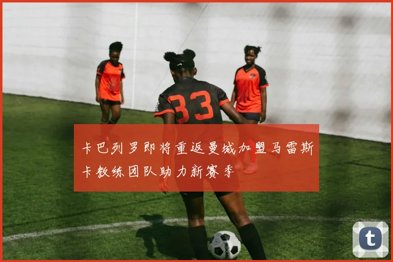 卡巴列罗即将重返曼城加盟马雷斯卡教练团队助力新赛季