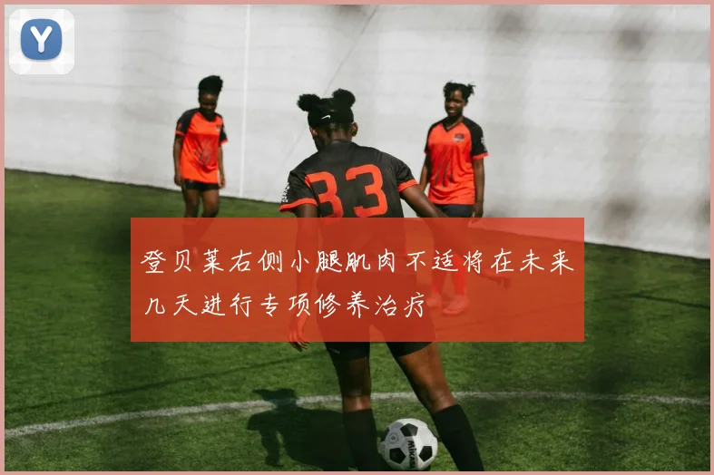 登贝莱右侧小腿肌肉不适将在未来几天进行专项修养治疗