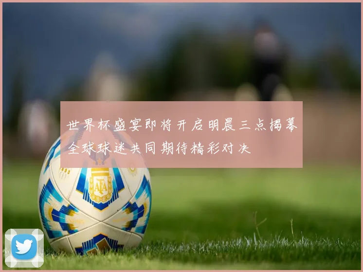 世界杯盛宴即将开启明晨三点揭幕全球球迷共同期待精彩对决