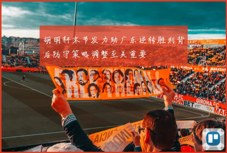 胡明轩末节发力助广东逆转胜利背后防守策略调整至关重要