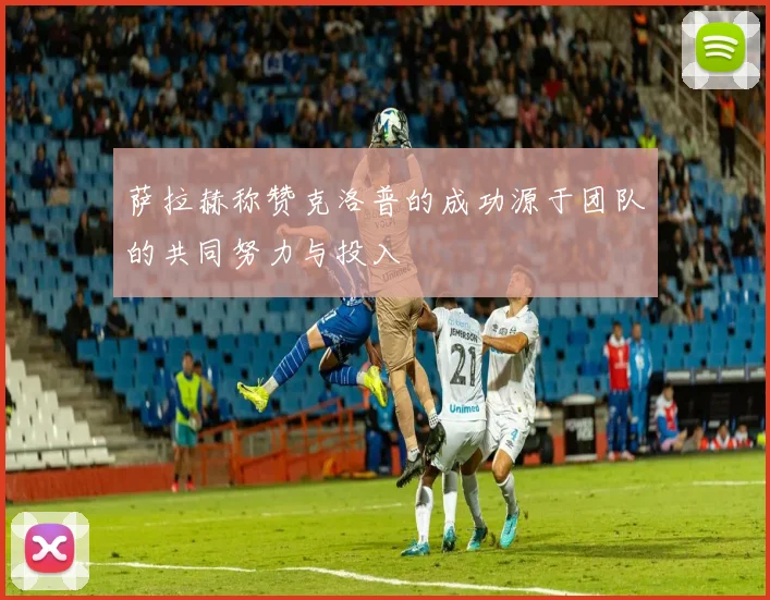 萨拉赫称赞克洛普的成功源于团队的共同努力与投入