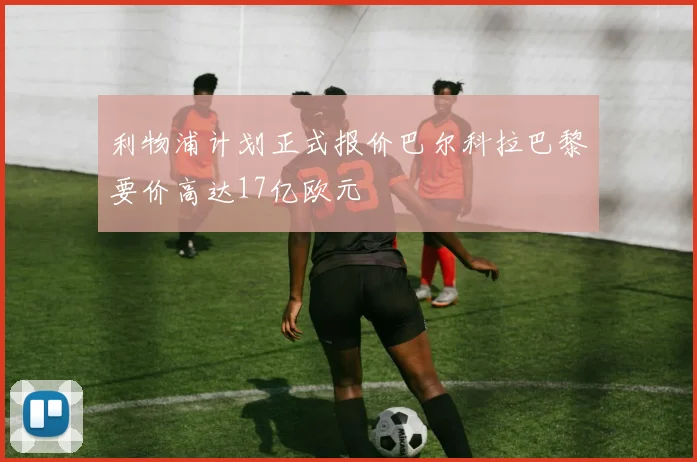 利物浦计划正式报价巴尔科拉巴黎要价高达17亿欧元