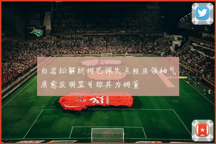 白岩松解析姆巴佩失点经历领袖气质愈发明显可称其为姆董