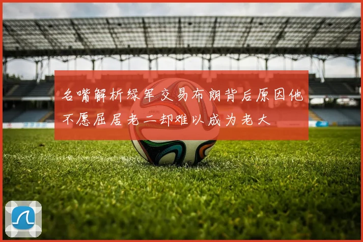名嘴解析绿军交易布朗背后原因他不愿屈居老二却难以成为老大