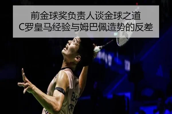 前金球奖负责人谈金球之道 C罗皇马经验与姆巴佩造势的反差
